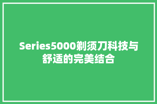 Series5000剃须刀科技与舒适的完美结合