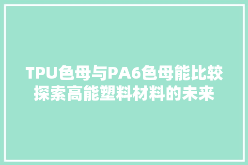 TPU色母与PA6色母能比较探索高能塑料材料的未来