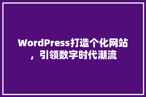 WordPress打造个化网站，引领数字时代潮流