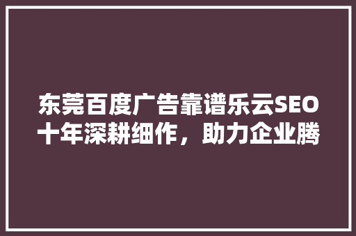 东莞百度广告靠谱乐云SEO十年深耕细作，助力企业腾飞