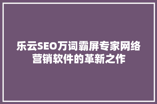 乐云SEO万词霸屏专家网络营销软件的革新之作