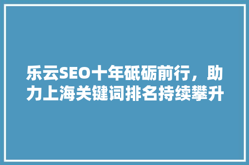 乐云SEO十年砥砺前行，助力上海关键词排名持续攀升