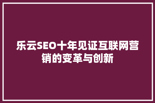 乐云SEO十年见证互联网营销的变革与创新