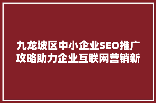九龙坡区中小企业SEO推广攻略助力企业互联网营销新突破