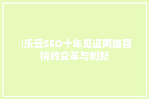 亅乐云SEO十年见证网络营销的变革与创新