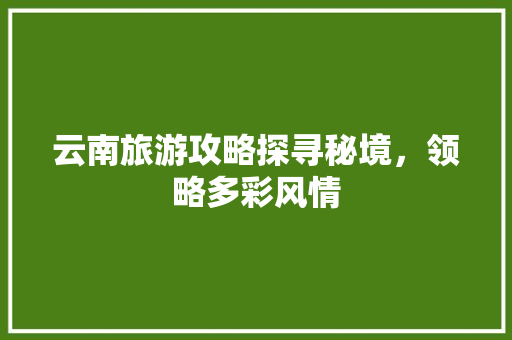 云南旅游攻略探寻秘境，领略多彩风情
