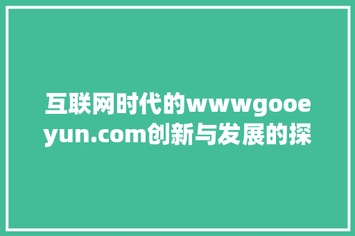 互联网时代的wwwgooeyun.com创新与发展的探索之旅