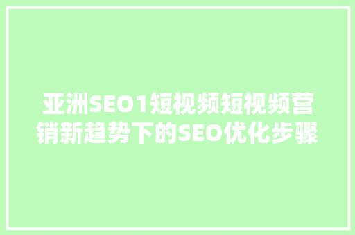 亚洲SEO1短视频短视频营销新趋势下的SEO优化步骤