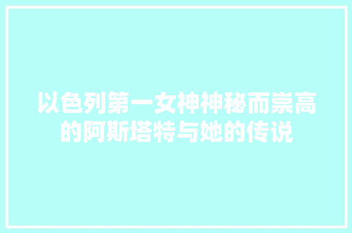 以色列第一女神神秘而崇高的阿斯塔特与她的传说