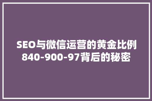 SEO与微信运营的黄金比例840-900-97背后的秘密