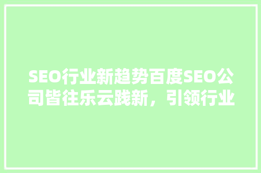 SEO行业新趋势百度SEO公司皆往乐云践新，引领行业创新潮流