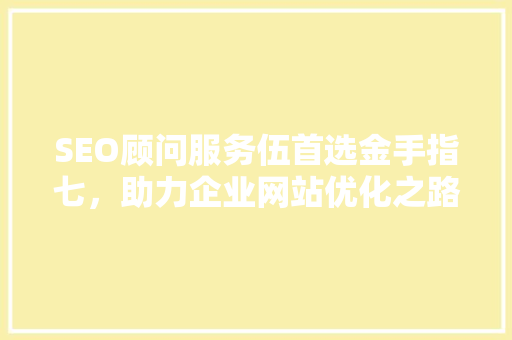 SEO顾问服务伍首选金手指七，助力企业网站优化之路