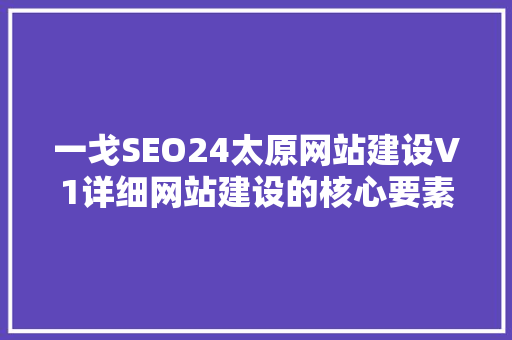 一戈SEO24太原网站建设V1详细网站建设的核心要素及优化步骤