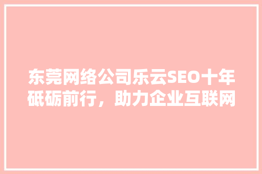 东莞网络公司乐云SEO十年砥砺前行，助力企业互联网营销腾飞
