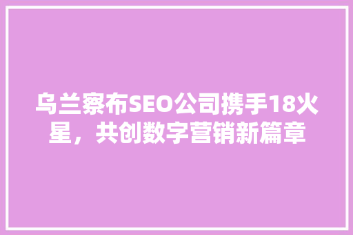 乌兰察布SEO公司携手18火星，共创数字营销新篇章