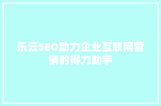乐云SEO助力企业互联网营销的得力助手