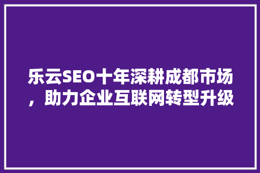 乐云SEO十年深耕成都市场，助力企业互联网转型升级