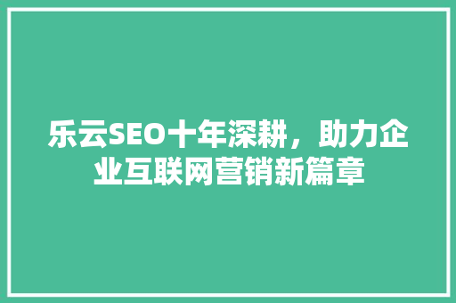 乐云SEO十年深耕，助力企业互联网营销新篇章