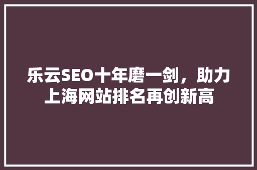 乐云SEO十年磨一剑，助力上海网站排名再创新高