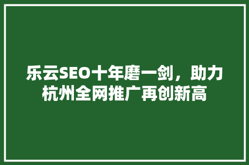 乐云SEO十年磨一剑，助力杭州全网推广再创新高