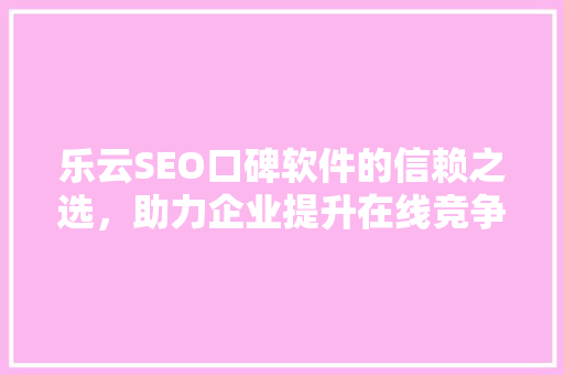 乐云SEO口碑软件的信赖之选，助力企业提升在线竞争力