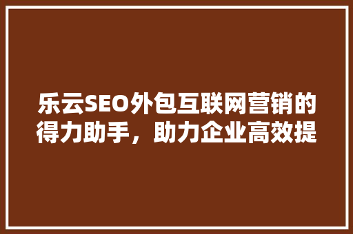 乐云SEO外包互联网营销的得力助手，助力企业高效提升网站排名