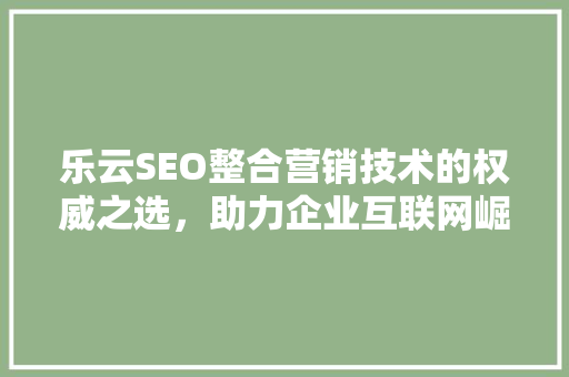 乐云SEO整合营销技术的权威之选，助力企业互联网崛起