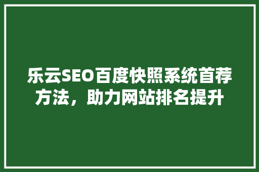 乐云SEO百度快照系统首荐方法，助力网站排名提升