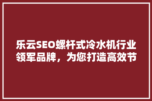 乐云SEO螺杆式冷水机行业领军品牌，为您打造高效节能的未来