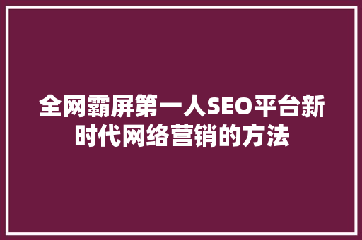 全网霸屏第一人SEO平台新时代网络营销的方法