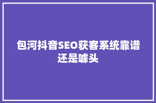 包河抖音SEO获客系统靠谱还是噱头