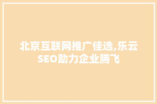 北京互联网推广佳选,乐云SEO助力企业腾飞