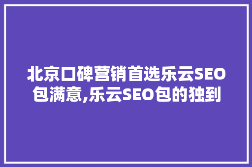 北京口碑营销首选乐云SEO包满意,乐云SEO包的独到之处