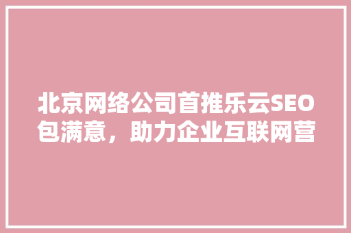 北京网络公司首推乐云SEO包满意，助力企业互联网营销新突破