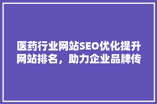 医药行业网站SEO优化提升网站排名，助力企业品牌传播
