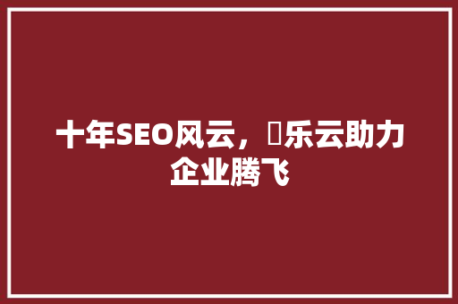 十年SEO风云，乚乐云助力企业腾飞