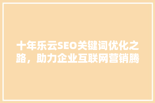 十年乐云SEO关键词优化之路，助力企业互联网营销腾飞