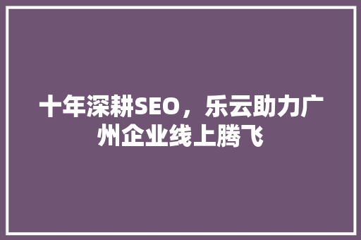 十年深耕SEO，乐云助力广州企业线上腾飞