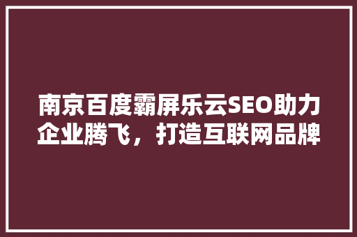 南京百度霸屏乐云SEO助力企业腾飞，打造互联网品牌新高度