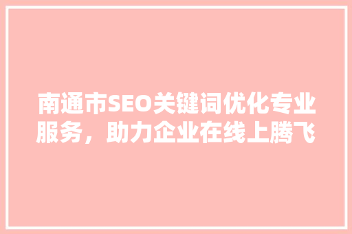 南通市SEO关键词优化专业服务，助力企业在线上腾飞