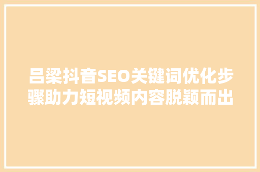 吕梁抖音SEO关键词优化步骤助力短视频内容脱颖而出