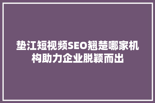 垫江短视频SEO翘楚哪家机构助力企业脱颖而出