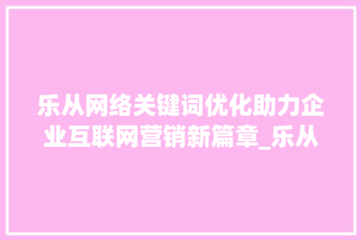 乐从网络关键词优化助力企业互联网营销新篇章_乐从网络关键词优化
