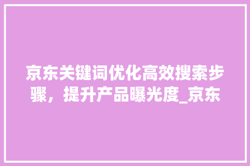 京东关键词优化高效搜索步骤，提升产品曝光度_京东怎么找关键词优化  第1张