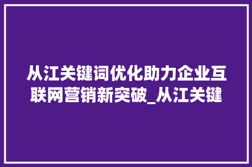 从江关键词优化助力企业互联网营销新突破_从江关键词优化公司