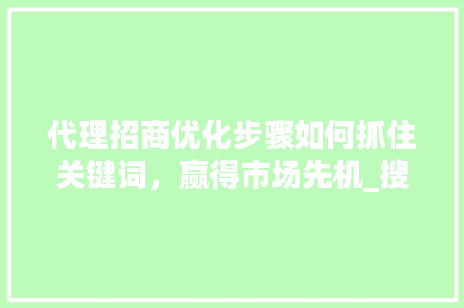 代理招商优化步骤如何抓住关键词，赢得市场先机_搜索关键词优化代理招商