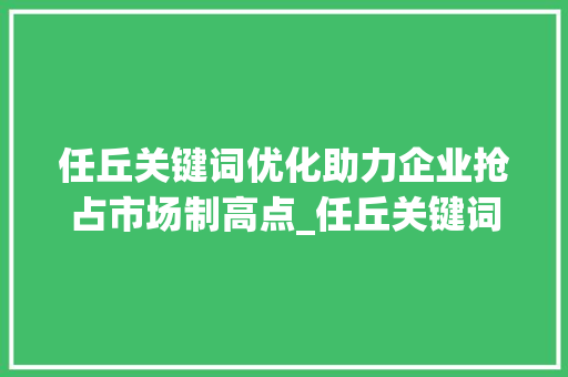 任丘关键词优化助力企业抢占市场制高点_任丘关键词优化公司