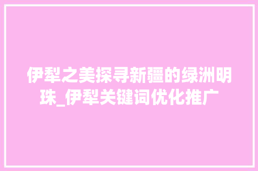 伊犁之美探寻新疆的绿洲明珠_伊犁关键词优化推广  第1张