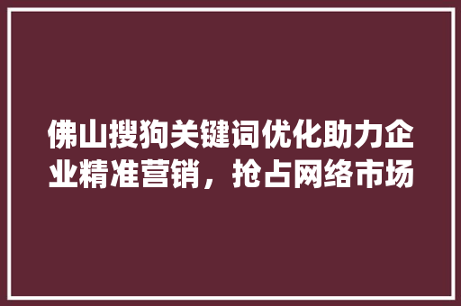 佛山搜狗关键词优化助力企业精准营销，抢占网络市场制高点_佛山搜狗关键词优化