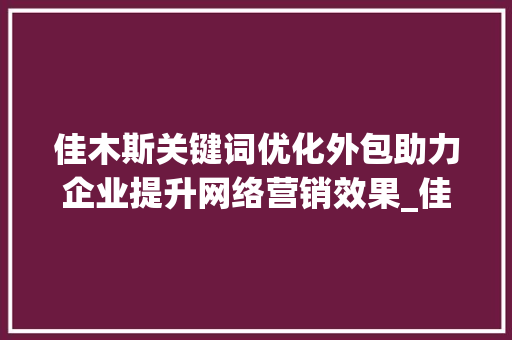 佳木斯关键词优化外包助力企业提升网络营销效果_佳木斯关键词优化外包  第1张